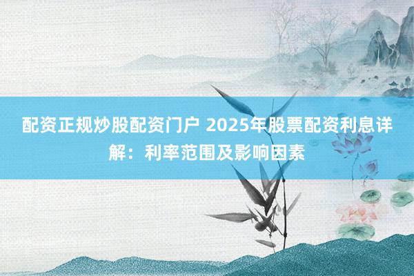 配资正规炒股配资门户 2025年股票配资利息详解：利率范围及影响因素