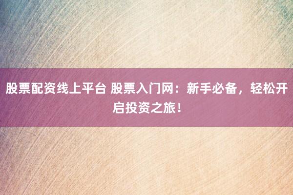股票配资线上平台 股票入门网：新手必备，轻松开启投资之旅！