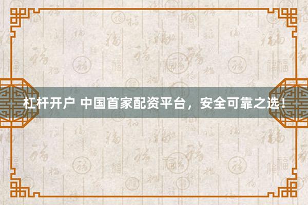 杠杆开户 中国首家配资平台，安全可靠之选！