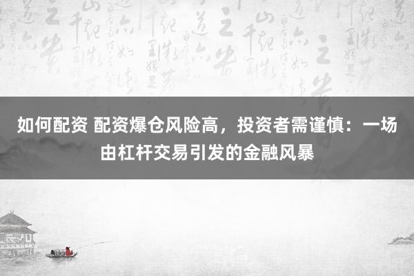 如何配资 配资爆仓风险高，投资者需谨慎：一场由杠杆交易引发的金融风暴