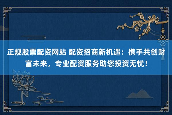 正规股票配资网站 配资招商新机遇：携手共创财富未来，专业配资服务助您投资无忧！