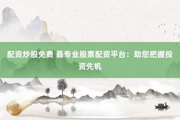 配资炒股免费 最专业股票配资平台：助您把握投资先机