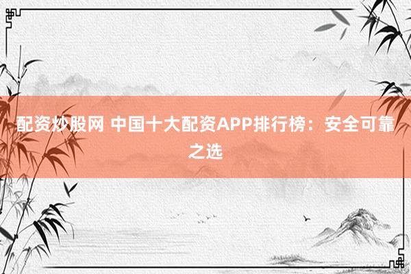 配资炒股网 中国十大配资APP排行榜：安全可靠之选