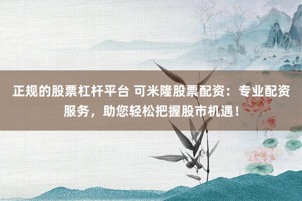 正规的股票杠杆平台 可米隆股票配资：专业配资服务，助您轻松把握股市机遇！