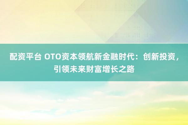 配资平台 OTO资本领航新金融时代：创新投资，引领未来财富增长之路