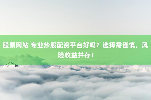 股票网站 专业炒股配资平台好吗？选择需谨慎，风险收益并存！