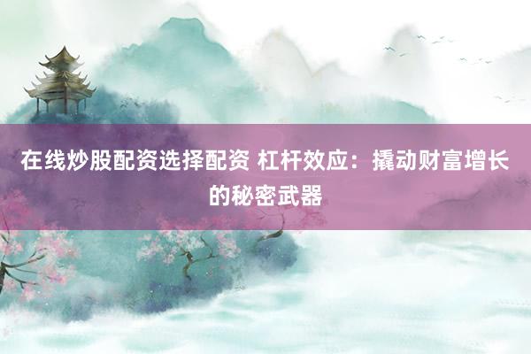 在线炒股配资选择配资 杠杆效应：撬动财富增长的秘密武器