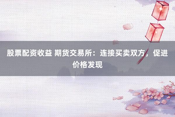 股票配资收益 期货交易所：连接买卖双方，促进价格发现