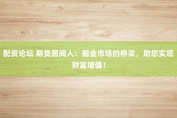 配资论坛 期货居间人：掘金市场的桥梁，助您实现财富增值！