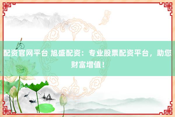 配资官网平台 旭盛配资：专业股票配资平台，助您财富增值！