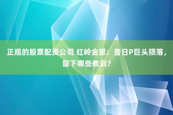 正规的股票配资公司 红岭金服：昔日P巨头陨落，留下哪些教训？