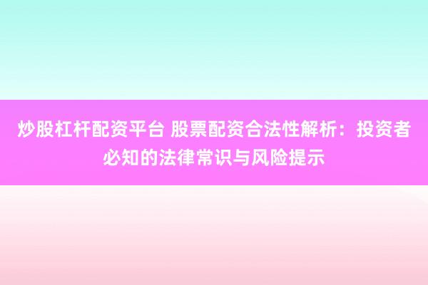 炒股杠杆配资平台 股票配资合法性解析：投资者必知的法律常识与风险提示