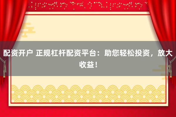 配资开户 正规杠杆配资平台：助您轻松投资，放大收益！