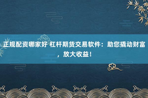 正规配资哪家好 杠杆期货交易软件：助您撬动财富，放大收益！