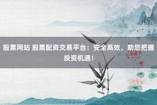股票网站 股票配资交易平台：安全高效，助您把握投资机遇！