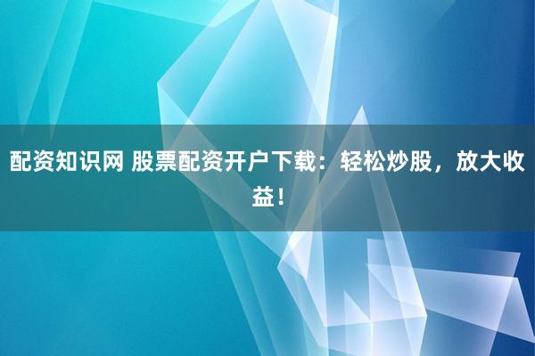 配资知识网 股票配资开户下载：轻松炒股，放大收益！
