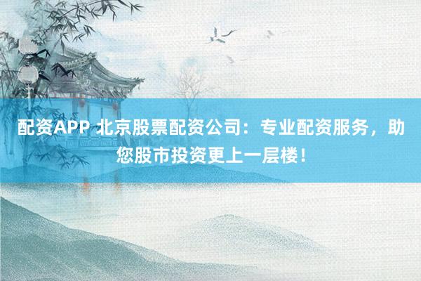 配资APP 北京股票配资公司：专业配资服务，助您股市投资更上一层楼！