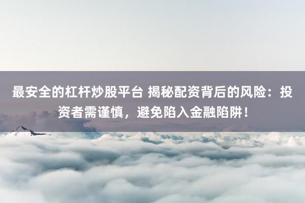 最安全的杠杆炒股平台 揭秘配资背后的风险：投资者需谨慎，避免陷入金融陷阱！
