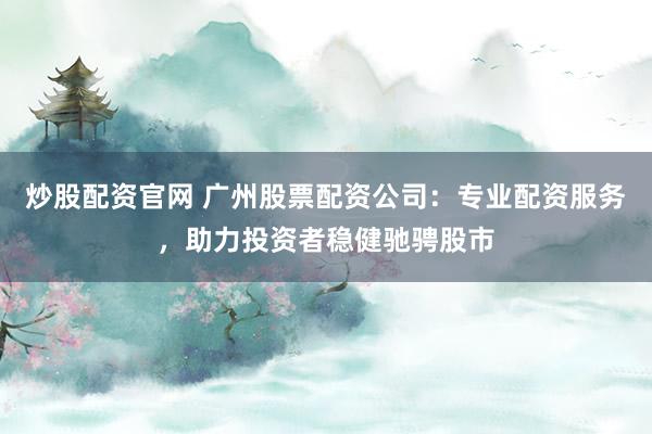 炒股配资官网 广州股票配资公司：专业配资服务，助力投资者稳健驰骋股市
