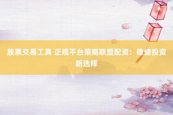 股票交易工具 正规平台策略联盟配资：稳健投资新选择