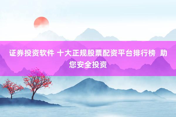 证券投资软件 十大正规股票配资平台排行榜  助您安全投资