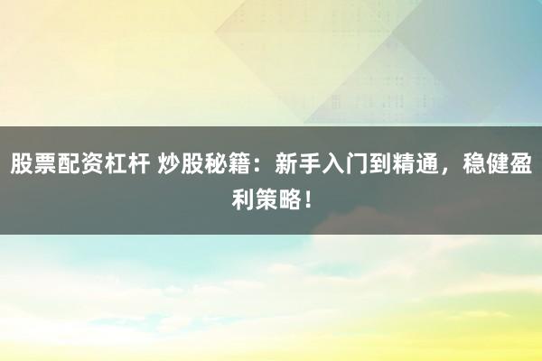 股票配资杠杆 炒股秘籍：新手入门到精通，稳健盈利策略！