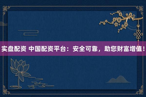 实盘配资 中国配资平台：安全可靠，助您财富增值！