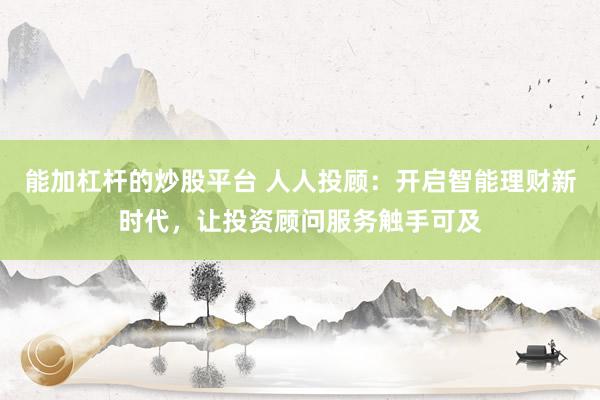 能加杠杆的炒股平台 人人投顾：开启智能理财新时代，让投资顾问服务触手可及