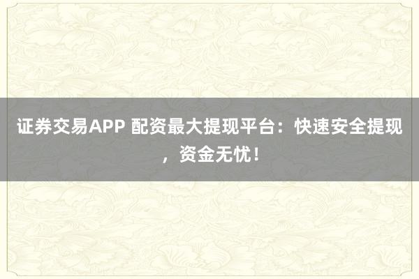证券交易APP 配资最大提现平台：快速安全提现，资金无忧！
