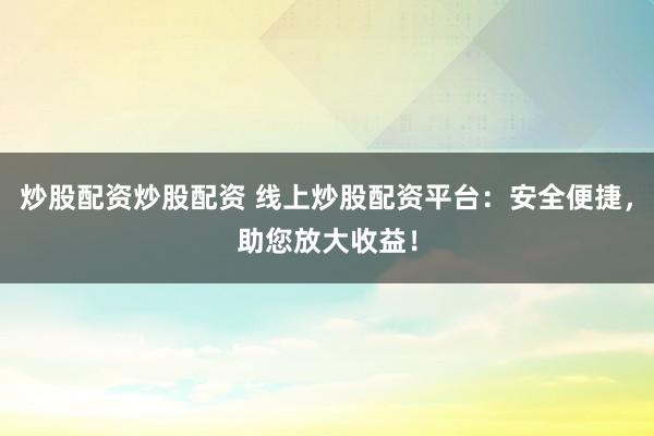 炒股配资炒股配资 线上炒股配资平台：安全便捷，助您放大收益！