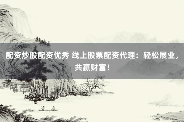 配资炒股配资优秀 线上股票配资代理：轻松展业，共赢财富！