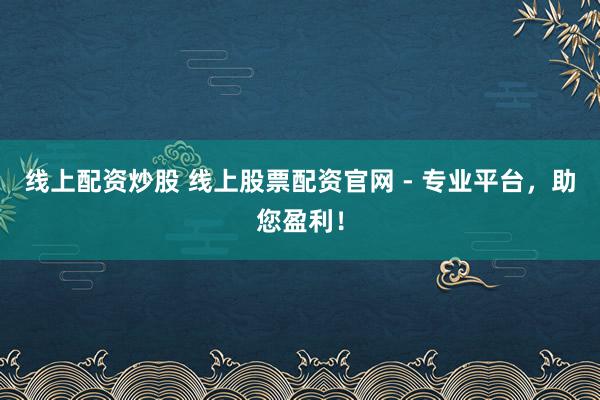 线上配资炒股 线上股票配资官网 - 专业平台，助您盈利！