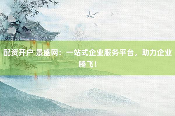 配资开户 景盛网：一站式企业服务平台，助力企业腾飞！