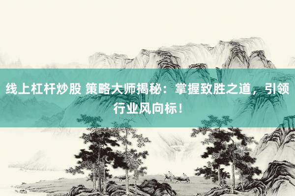 线上杠杆炒股 策略大师揭秘：掌握致胜之道，引领行业风向标！