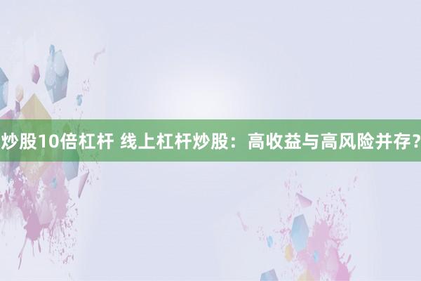 炒股10倍杠杆 线上杠杆炒股：高收益与高风险并存？