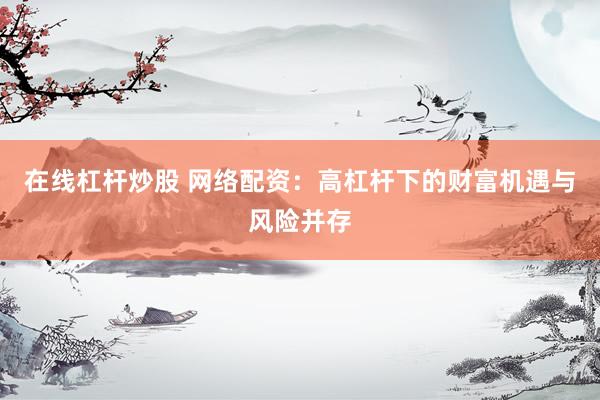 在线杠杆炒股 网络配资：高杠杆下的财富机遇与风险并存