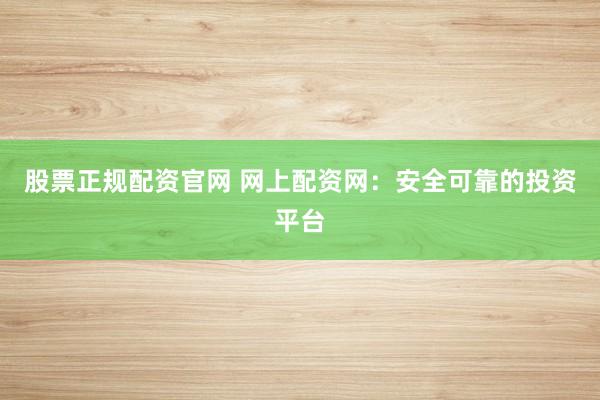 股票正规配资官网 网上配资网：安全可靠的投资平台