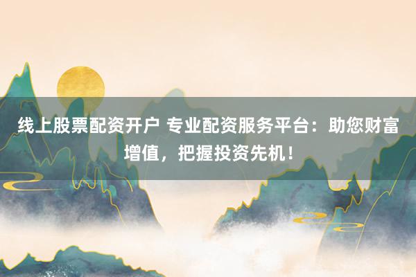 线上股票配资开户 专业配资服务平台：助您财富增值，把握投资先机！
