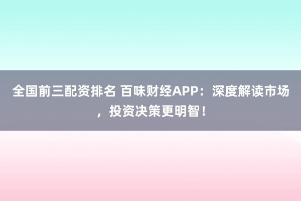 全国前三配资排名 百味财经APP：深度解读市场，投资决策更明智！