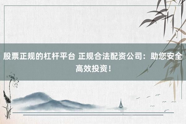 股票正规的杠杆平台 正规合法配资公司：助您安全高效投资！