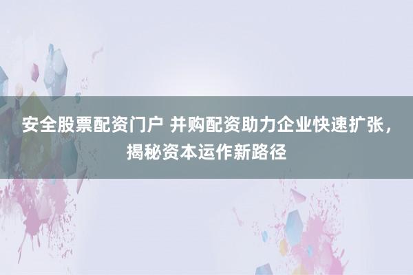 安全股票配资门户 并购配资助力企业快速扩张，揭秘资本运作新路径