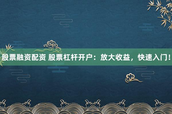 股票融资配资 股票杠杆开户：放大收益，快速入门！