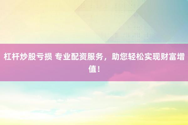 杠杆炒股亏损 专业配资服务，助您轻松实现财富增值！