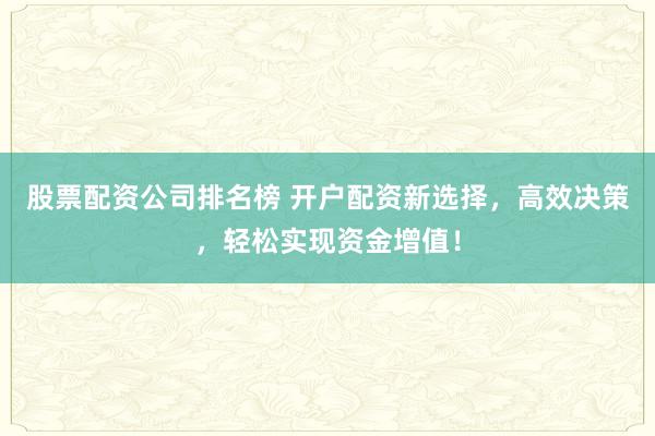 股票配资公司排名榜 开户配资新选择，高效决策，轻松实现资金增值！