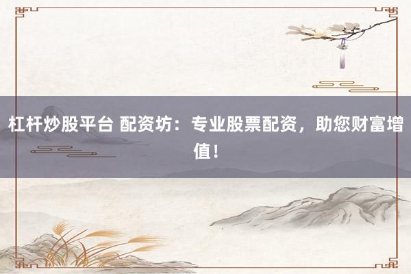 杠杆炒股平台 配资坊：专业股票配资，助您财富增值！