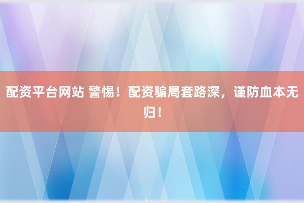 配资平台网站 警惕！配资骗局套路深，谨防血本无归！