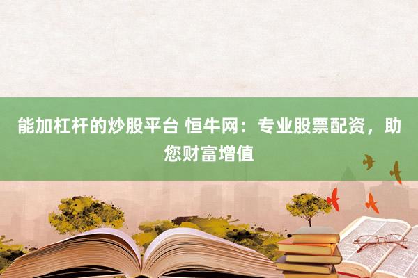 能加杠杆的炒股平台 恒牛网：专业股票配资，助您财富增值