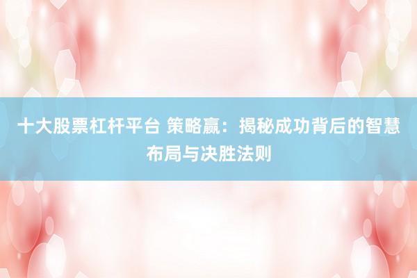 十大股票杠杆平台 策略赢：揭秘成功背后的智慧布局与决胜法则