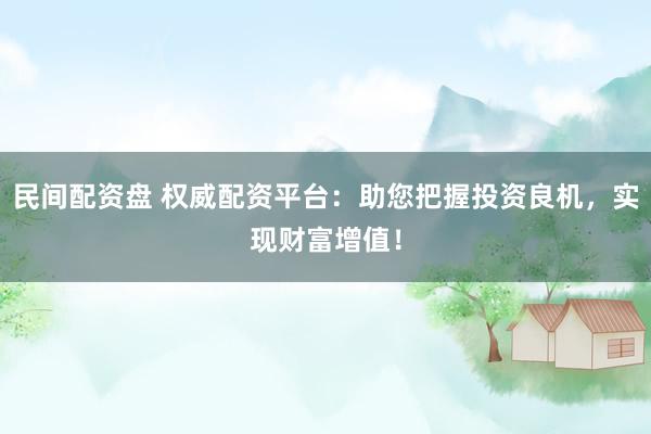 民间配资盘 权威配资平台：助您把握投资良机，实现财富增值！