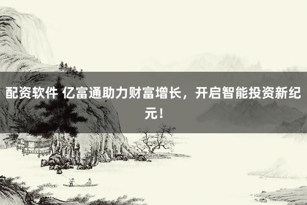 配资软件 亿富通助力财富增长，开启智能投资新纪元！